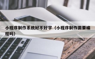 蓬莱小程序制作系统好不好学（小程序制作需要编程吗）