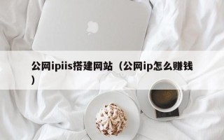 蓬莱公网ipiis搭建网站（公网ip怎么赚钱）