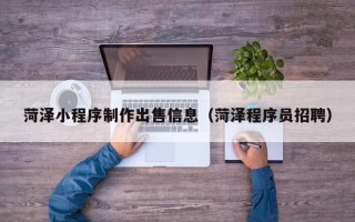 蓬莱菏泽小程序制作出售信息（菏泽程序员招聘）