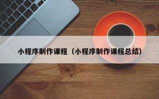 蓬莱小程序制作课程（小程序制作课程总结）