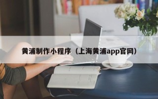 蓬莱黄浦制作小程序（上海黄浦app官网）