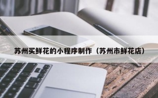 蓬莱苏州买鲜花的小程序制作（苏州市鲜花店）