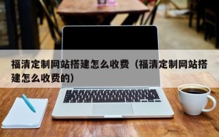 蓬莱福清定制网站搭建怎么收费（福清定制网站搭建怎么收费的）