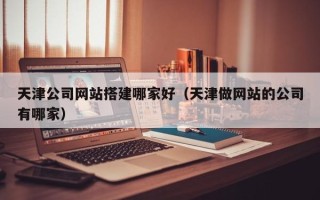 蓬莱天津公司网站搭建哪家好（天津做网站的公司有哪家）
