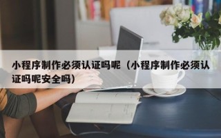 蓬莱小程序制作必须认证吗呢（小程序制作必须认证吗呢安全吗）