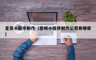 蓬莱呈贡小程序制作（昆明小程序制作公司有哪些）