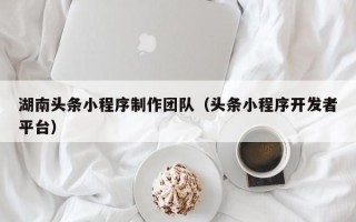 蓬莱湖南头条小程序制作团队（头条小程序开发者平台）