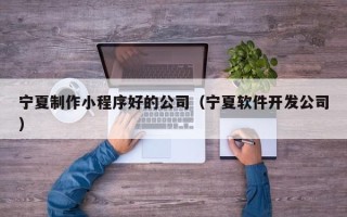 蓬莱宁夏制作小程序好的公司（宁夏软件开发公司）