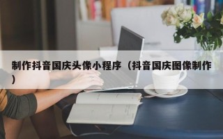 蓬莱制作抖音国庆头像小程序（抖音国庆图像制作）
