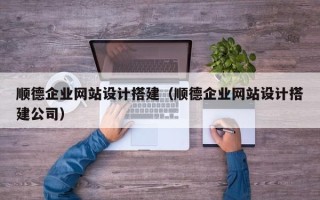 蓬莱顺德企业网站设计搭建（顺德企业网站设计搭建公司）