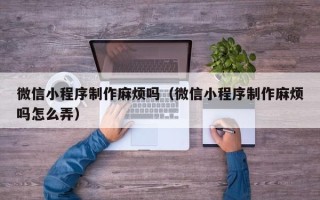 蓬莱微信小程序制作麻烦吗（微信小程序制作麻烦吗怎么弄）