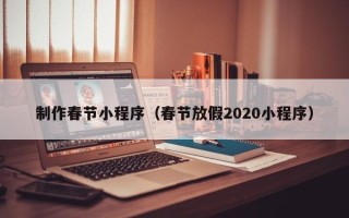 蓬莱制作春节小程序（春节放假2020小程序）