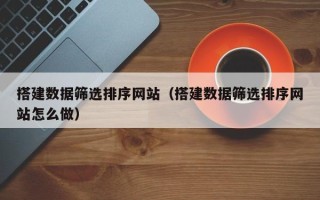 蓬莱搭建数据筛选排序网站（搭建数据筛选排序网站怎么做）