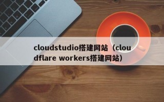 蓬莱cloudstudio搭建网站（cloudflare workers搭建网站）