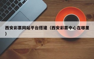蓬莱西安彩票网站平台搭建（西安彩票中心在哪里）