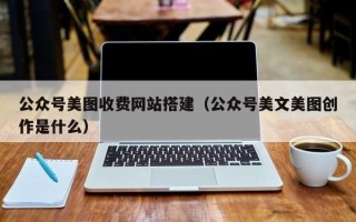 蓬莱公众号美图收费网站搭建（公众号美文美图创作是什么）