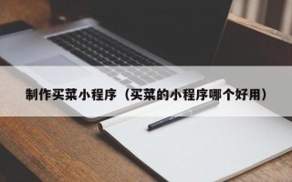 蓬莱制作买菜小程序（买菜的小程序哪个好用）