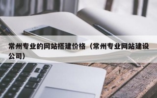 蓬莱常州专业的网站搭建价格（常州专业网站建设公司）