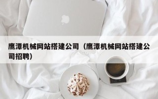 蓬莱鹰潭机械网站搭建公司（鹰潭机械网站搭建公司招聘）