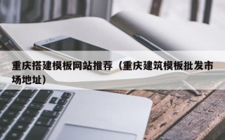 蓬莱重庆搭建模板网站推荐（重庆建筑模板批发市场地址）
