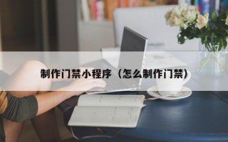 蓬莱制作门禁小程序（怎么制作门禁）