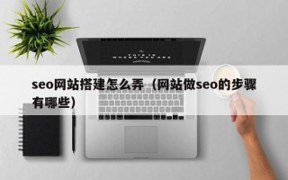 蓬莱seo网站搭建怎么弄（网站做seo的步骤有哪些）